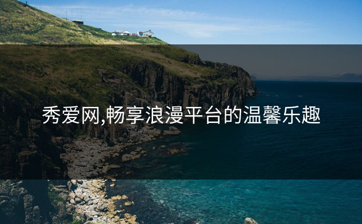 秀爱网,畅享浪漫平台的温馨乐趣