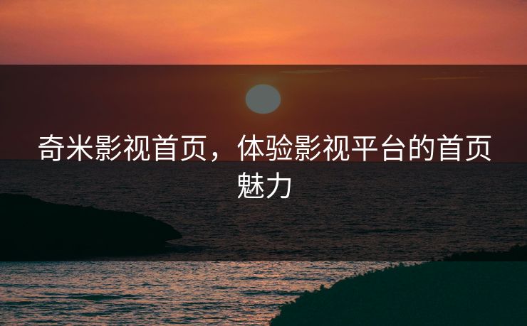奇米影视首页，体验影视平台的首页魅力