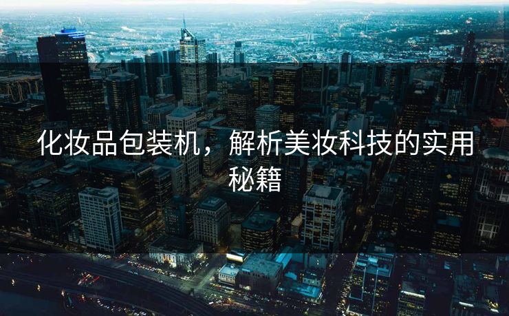 化妆品包装机，解析美妆科技的实用秘籍