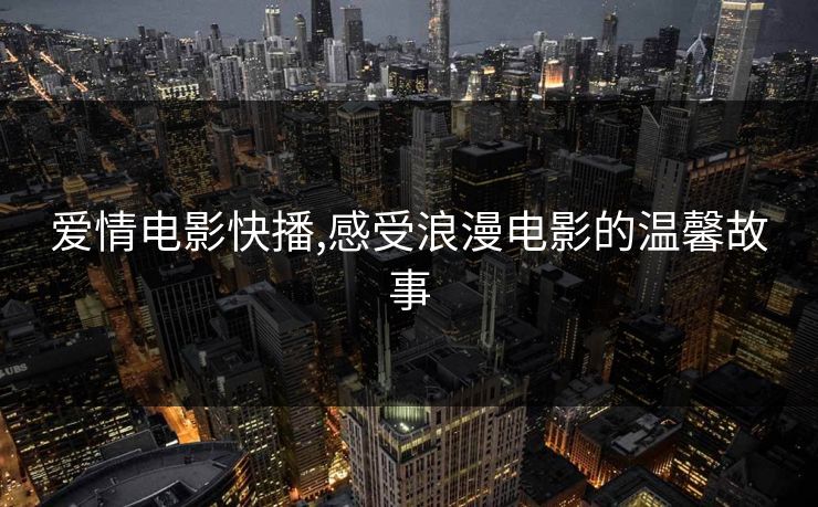 爱情电影快播,感受浪漫电影的温馨故事