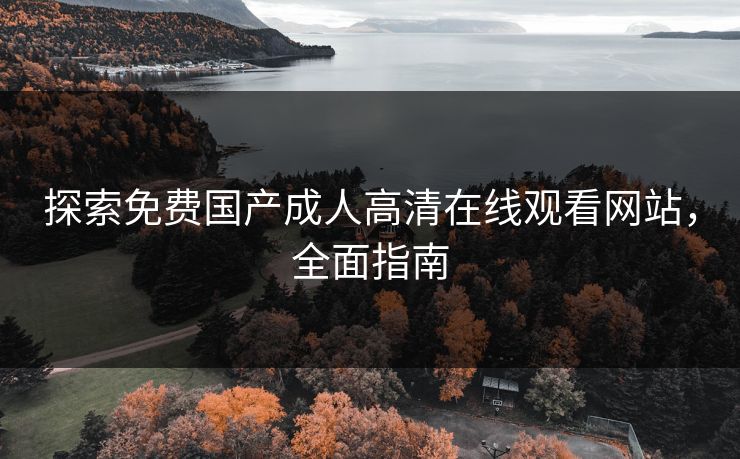 探索免费国产成人高清在线观看网站，全面指南
