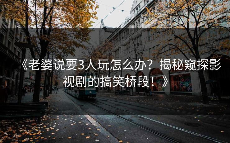 《老婆说要3人玩怎么办？揭秘窥探影视剧的搞笑桥段！》