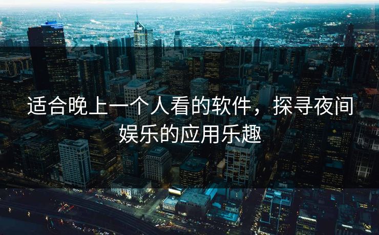 适合晚上一个人看的软件，探寻夜间娱乐的应用乐趣