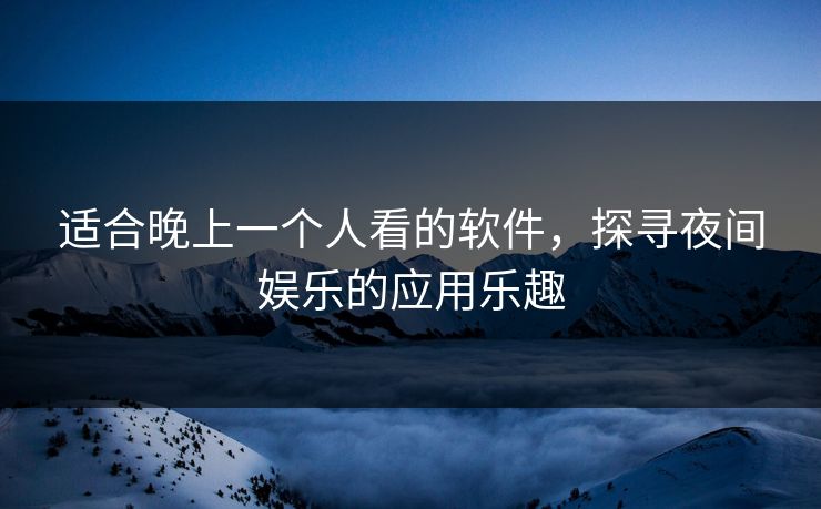 适合晚上一个人看的软件，探寻夜间娱乐的应用乐趣