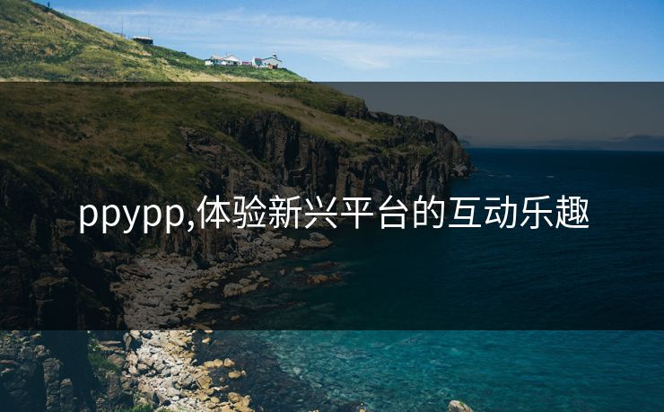 ppypp,体验新兴平台的互动乐趣