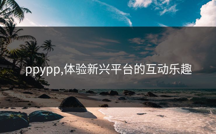 ppypp,体验新兴平台的互动乐趣