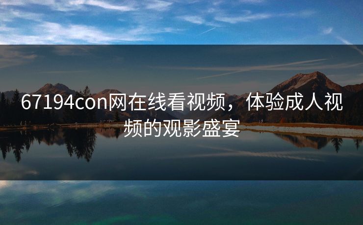 67194con网在线看视频，体验成人视频的观影盛宴