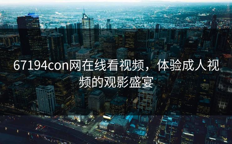 67194con网在线看视频，体验成人视频的观影盛宴