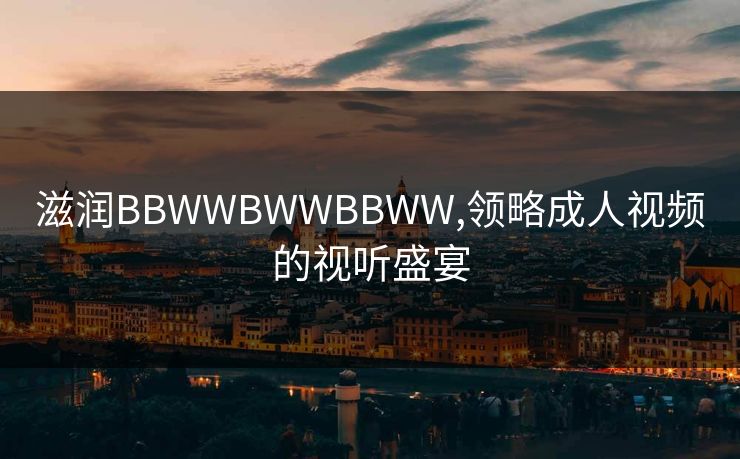 滋润BBWWBWWBBWW,领略成人视频的视听盛宴