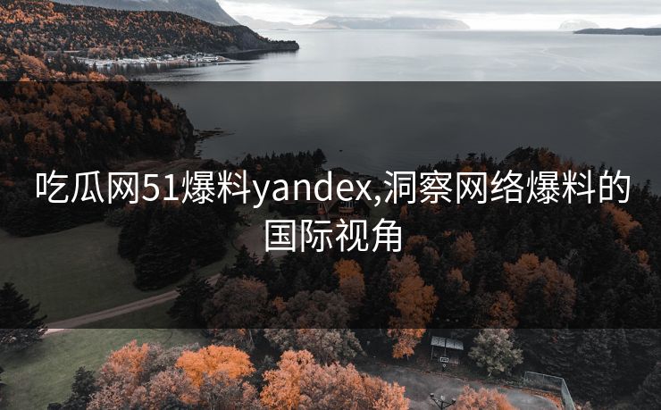 吃瓜网51爆料yandex,洞察网络爆料的国际视角