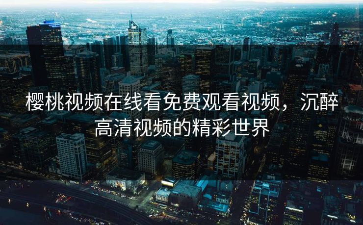 樱桃视频在线看免费观看视频，沉醉高清视频的精彩世界