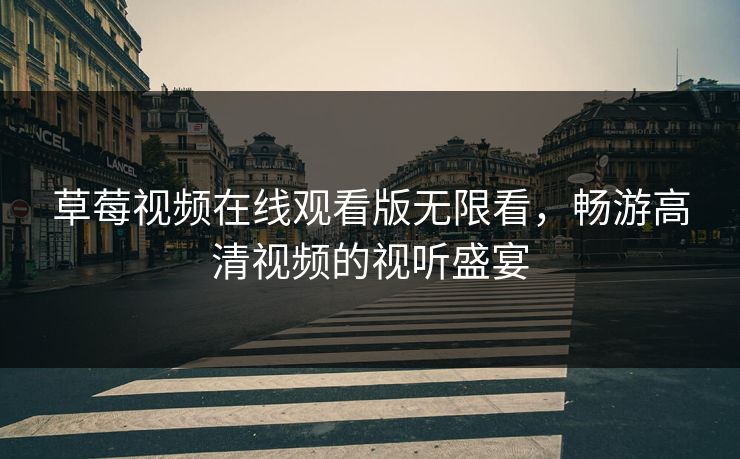 草莓视频在线观看版无限看，畅游高清视频的视听盛宴