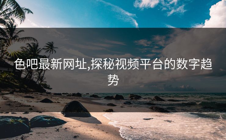 色吧最新网址,探秘视频平台的数字趋势