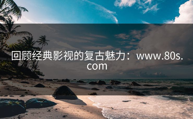 回顾经典影视的复古魅力：www.80s.com
