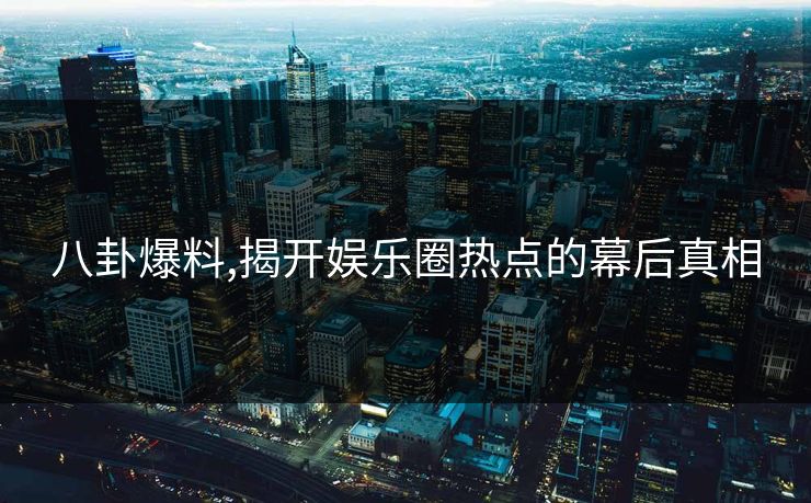 八卦爆料,揭开娱乐圈热点的幕后真相