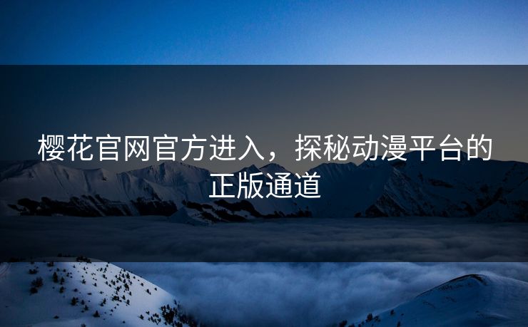 樱花官网官方进入，探秘动漫平台的正版通道