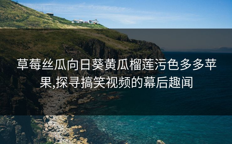 草莓丝瓜向日葵黄瓜榴莲污色多多苹果,探寻搞笑视频的幕后趣闻