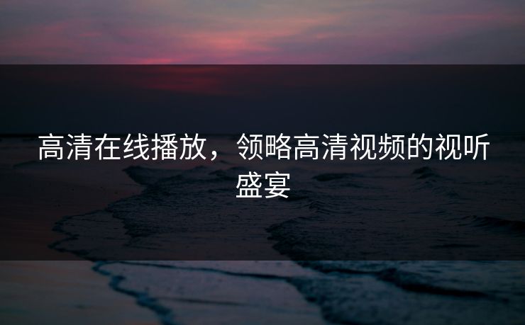 高清在线播放，领略高清视频的视听盛宴