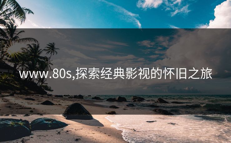 www.80s,探索经典影视的怀旧之旅
