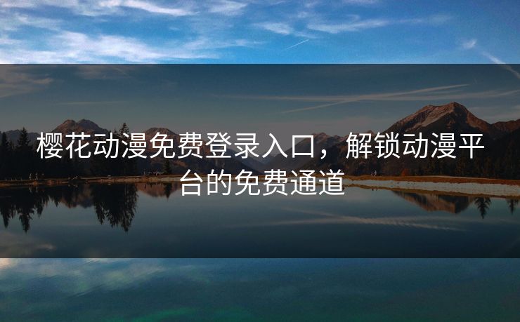 樱花动漫免费登录入口，解锁动漫平台的免费通道