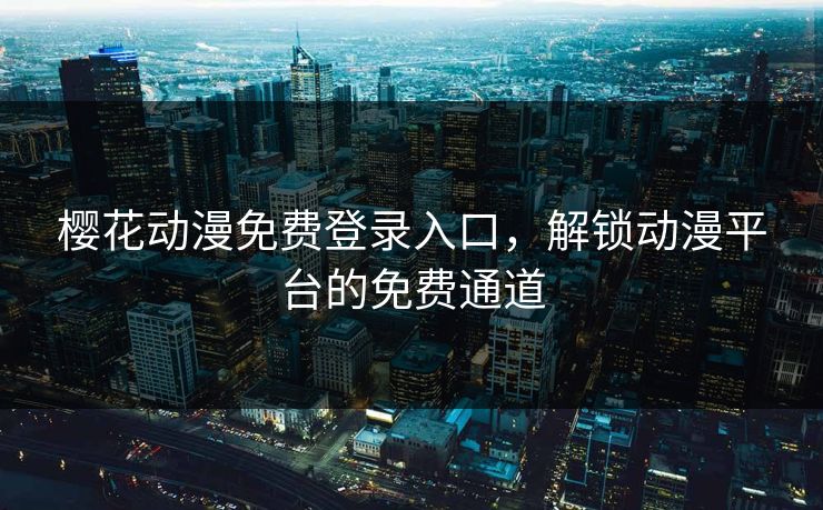 樱花动漫免费登录入口，解锁动漫平台的免费通道