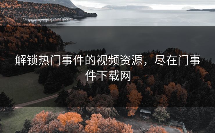 解锁热门事件的视频资源，尽在门事件下载网