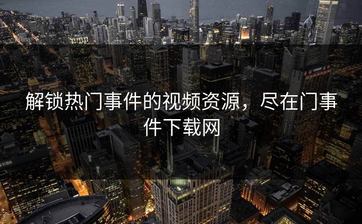 解锁热门事件的视频资源，尽在门事件下载网