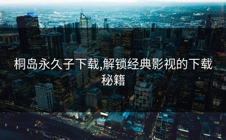 桐岛永久子下载,解锁经典影视的下载秘籍