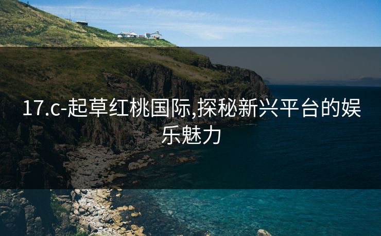 17.c-起草红桃国际,探秘新兴平台的娱乐魅力