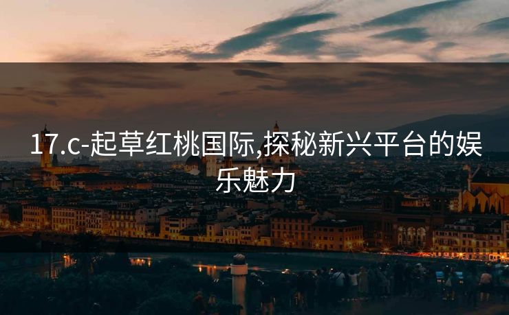 17.c-起草红桃国际,探秘新兴平台的娱乐魅力