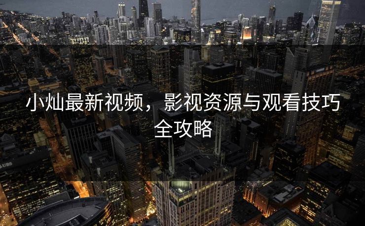 小灿最新视频，影视资源与观看技巧全攻略