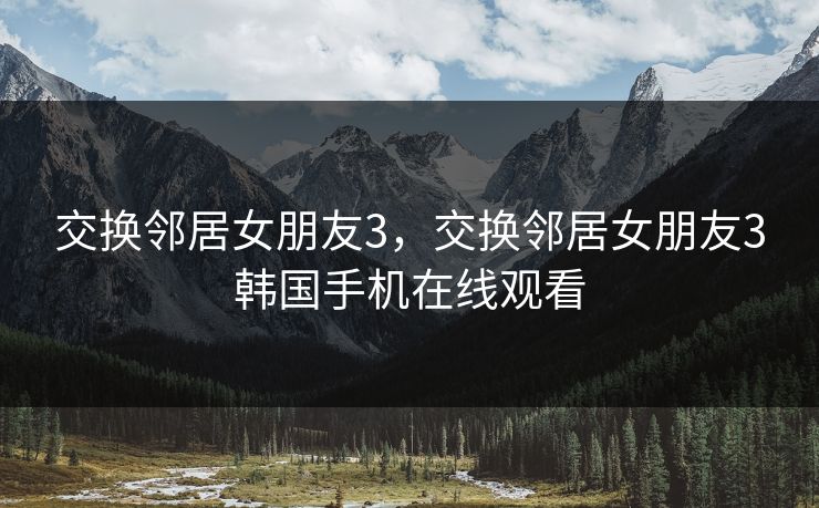 交换邻居女朋友3，交换邻居女朋友3韩国手机在线观看