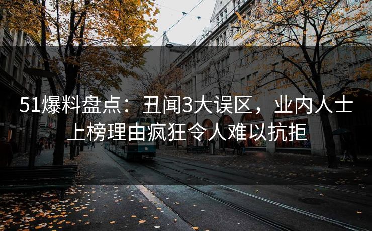 51爆料盘点：丑闻3大误区，业内人士上榜理由疯狂令人难以抗拒