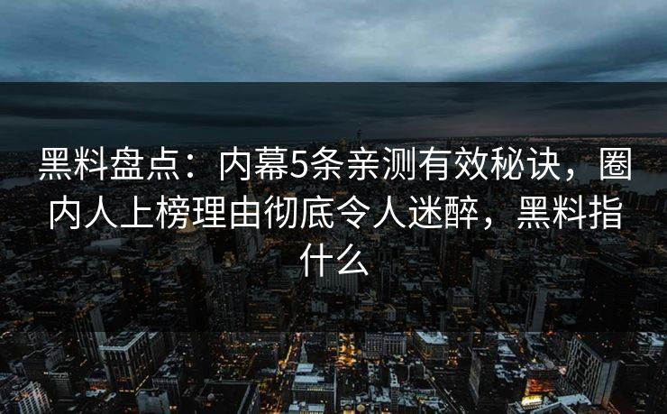 黑料盘点：内幕5条亲测有效秘诀，圈内人上榜理由彻底令人迷醉，黑料指什么