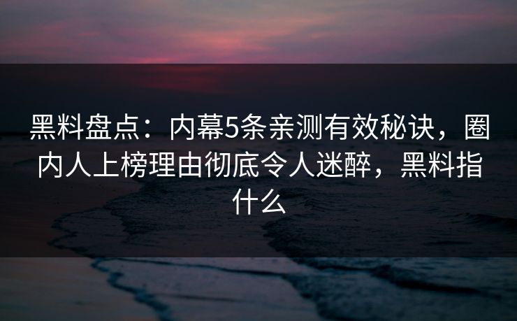 黑料盘点：内幕5条亲测有效秘诀，圈内人上榜理由彻底令人迷醉，黑料指什么