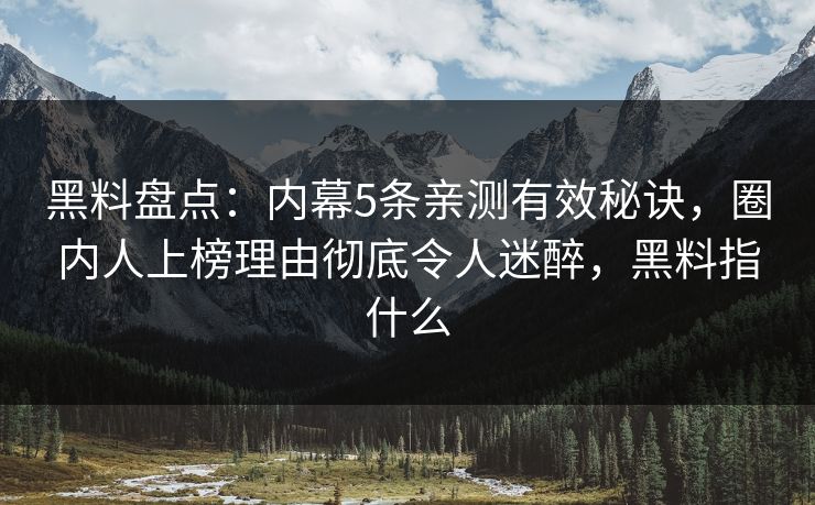 黑料盘点：内幕5条亲测有效秘诀，圈内人上榜理由彻底令人迷醉，黑料指什么