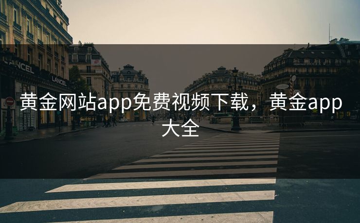 黄金网站app免费视频下载，黄金app大全
