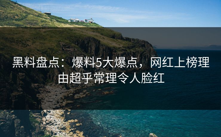 黑料盘点：爆料5大爆点，网红上榜理由超乎常理令人脸红