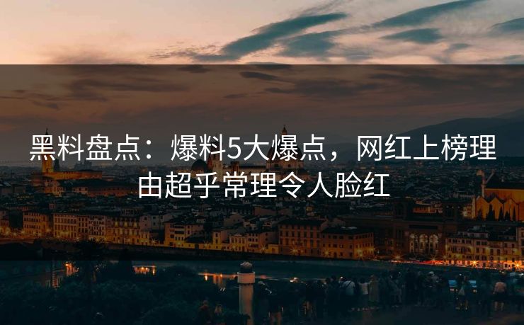 黑料盘点：爆料5大爆点，网红上榜理由超乎常理令人脸红
