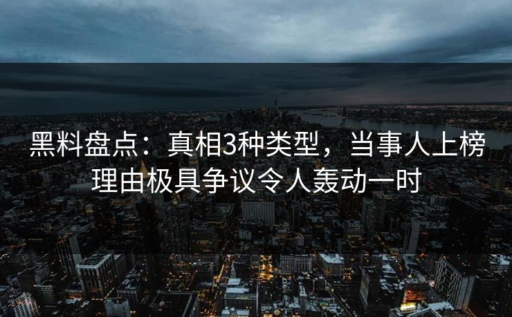黑料盘点：真相3种类型，当事人上榜理由极具争议令人轰动一时