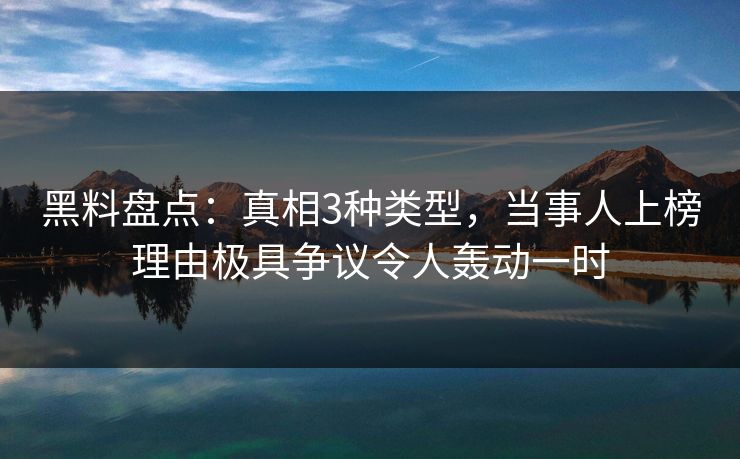 黑料盘点：真相3种类型，当事人上榜理由极具争议令人轰动一时
