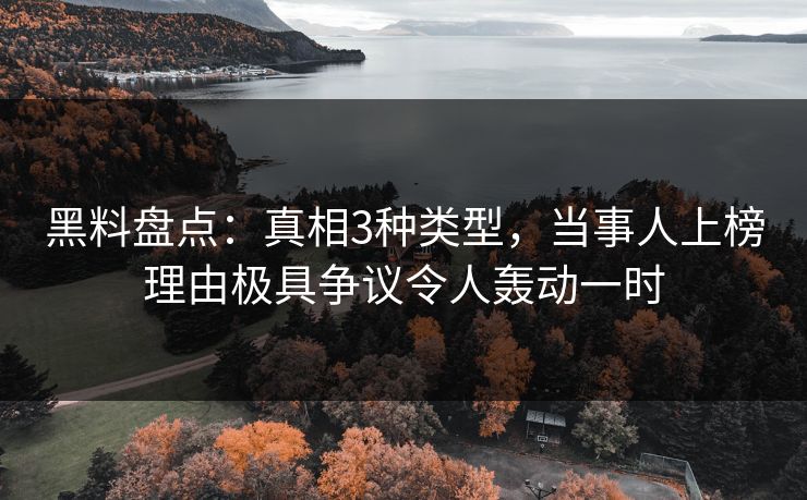 黑料盘点：真相3种类型，当事人上榜理由极具争议令人轰动一时
