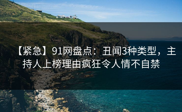 【紧急】91网盘点：丑闻3种类型，主持人上榜理由疯狂令人情不自禁