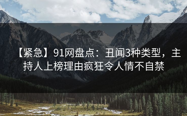 【紧急】91网盘点：丑闻3种类型，主持人上榜理由疯狂令人情不自禁