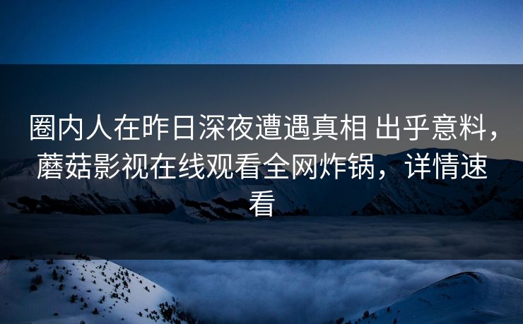 圈内人在昨日深夜遭遇真相 出乎意料，蘑菇影视在线观看全网炸锅，详情速看
