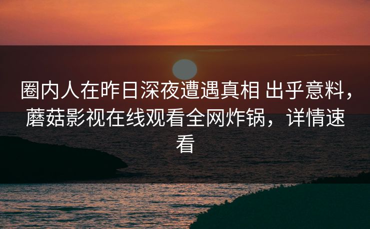圈内人在昨日深夜遭遇真相 出乎意料，蘑菇影视在线观看全网炸锅，详情速看