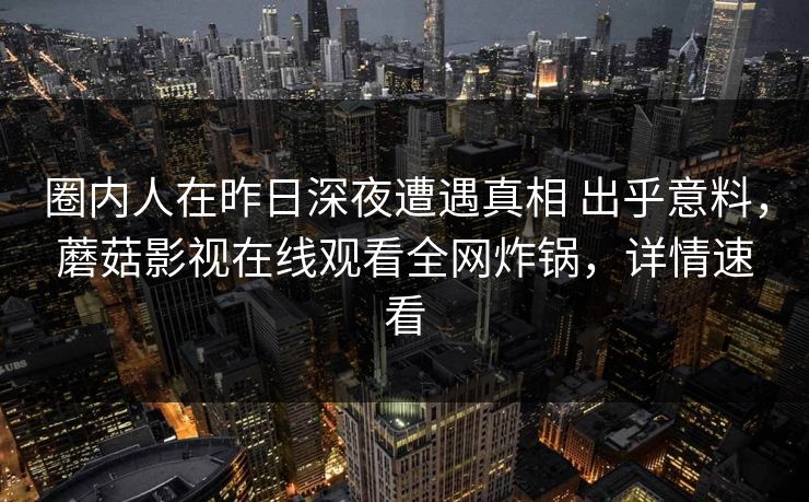 圈内人在昨日深夜遭遇真相 出乎意料，蘑菇影视在线观看全网炸锅，详情速看
