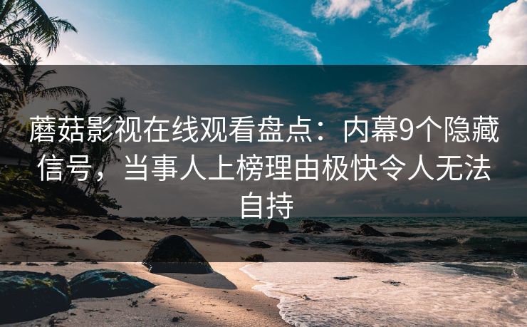 蘑菇影视在线观看盘点：内幕9个隐藏信号，当事人上榜理由极快令人无法自持