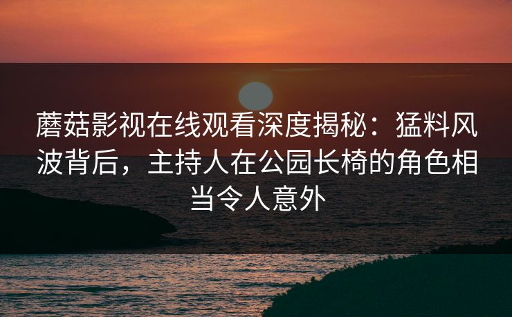 蘑菇影视在线观看深度揭秘：猛料风波背后，主持人在公园长椅的角色相当令人意外