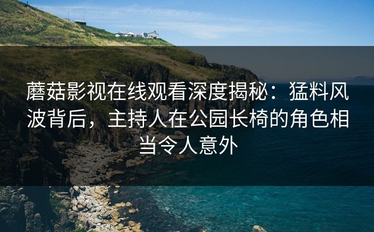 蘑菇影视在线观看深度揭秘：猛料风波背后，主持人在公园长椅的角色相当令人意外